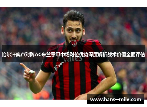 恰尔汗奥卢对阵AC米兰意甲中场对位优势深度解析战术价值全面评估 恰尔汗奥卢对阵AC米兰意甲中场对位优势深度解析战术价值全面评估