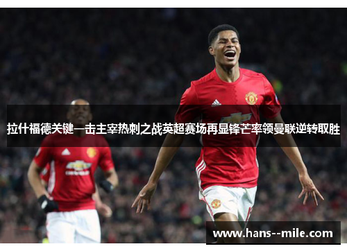 拉什福德关键一击主宰热刺之战英超赛场再显锋芒率领曼联逆转取胜 拉什福德关键一击主宰热刺之战英超赛场再显锋芒率领曼联逆转取胜