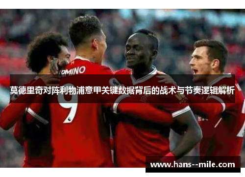 莫德里奇对阵利物浦意甲关键数据背后的战术与节奏逻辑解析 莫德里奇对阵利物浦意甲关键数据背后的战术与节奏逻辑解析