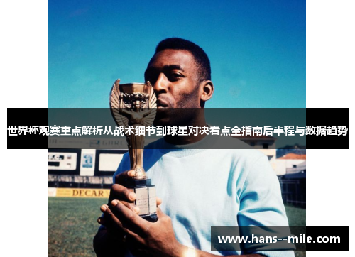 世界杯观赛重点解析从战术细节到球星对决看点全指南后半程与数据趋势 世界杯观赛重点解析从战术细节到球星对决看点全指南后半程与数据趋势