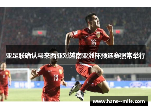 亚足联确认马来西亚对越南亚洲杯预选赛照常举行 亚足联确认马来西亚对越南亚洲杯预选赛照常举行