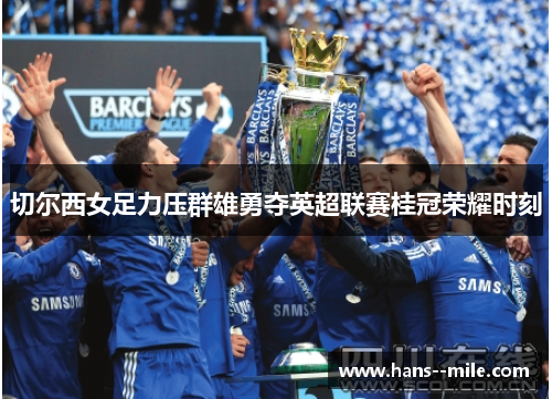 切尔西女足力压群雄勇夺英超联赛桂冠荣耀时刻 切尔西女足力压群雄勇夺英超联赛桂冠荣耀时刻