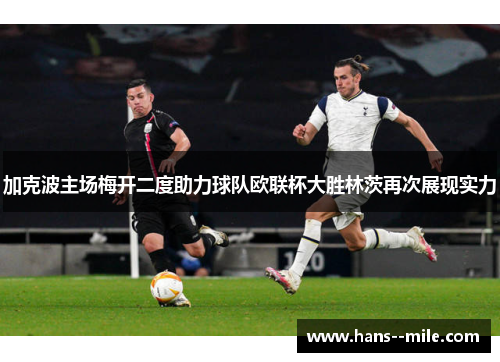 加克波主场梅开二度助力球队欧联杯大胜林茨再次展现实力 加克波主场梅开二度助力球队欧联杯大胜林茨再次展现实力