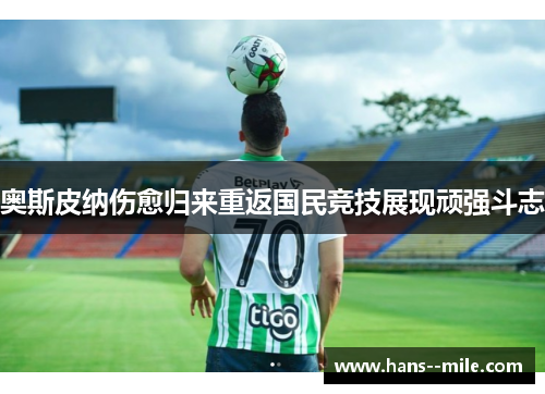奥斯皮纳伤愈归来重返国民竞技展现顽强斗志