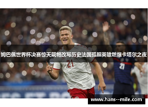 姆巴佩世界杯决赛惊天戴帽改写历史法国孤胆英雄燃爆卡塔尔之夜 姆巴佩世界杯决赛惊天戴帽改写历史法国孤胆英雄燃爆卡塔尔之夜