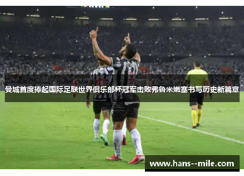 曼城首度捧起国际足联世界俱乐部杯冠军击败弗鲁米嫩塞书写历史新篇章