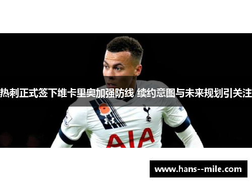 热刺正式签下维卡里奥加强防线 续约意图与未来规划引关注 热刺正式签下维卡里奥加强防线 续约意图与未来规划引关注