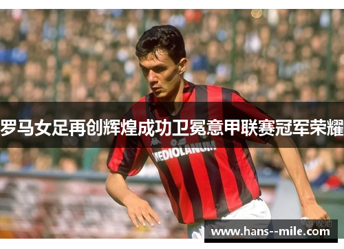 罗马女足再创辉煌成功卫冕意甲联赛冠军荣耀