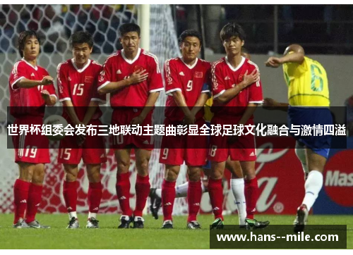 世界杯组委会发布三地联动主题曲彰显全球足球文化融合与激情四溢