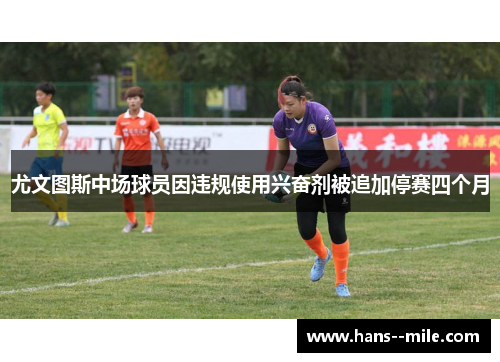 尤文图斯中场球员因违规使用兴奋剂被追加停赛四个月