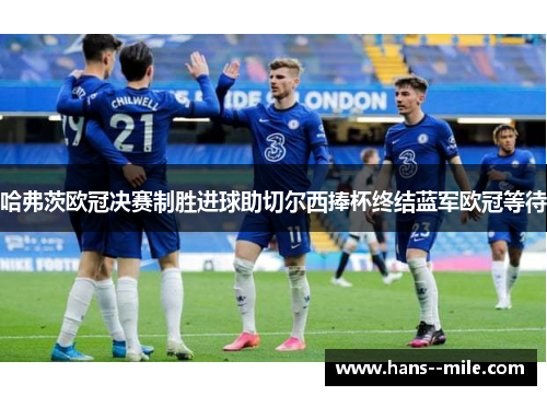 哈弗茨欧冠决赛制胜进球助切尔西捧杯终结蓝军欧冠等待