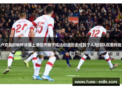 卢克曼欧联杯决赛上演惊天帽子戏法创造历史成就个人与球队双重辉煌